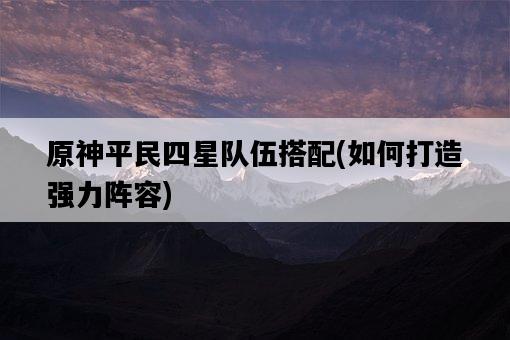原神平民四星隊伍搭配，如何打造強力陣容-圖1