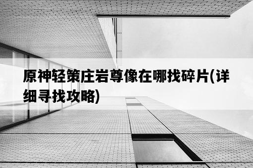原神輕策莊巖尊像在哪找碎片，詳細尋找攻略-圖1