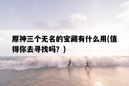 原神三個無名的寶藏有什么用，值得你去尋找嗎？-圖1