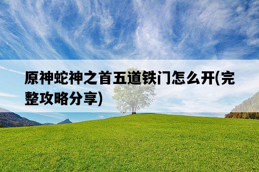 原神蛇神之首五道鐵門怎么開，完整攻略分享-圖1