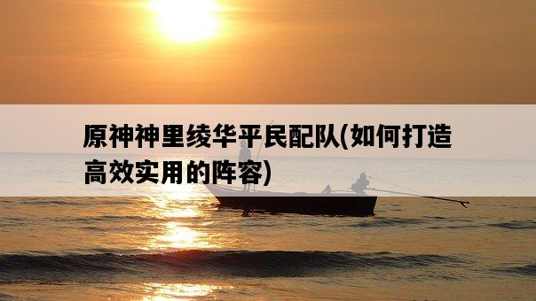 原神神里綾華平民配隊，如何打造高效實用的陣容-圖1