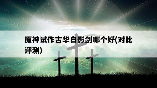 原神試作古華白影劍哪個好，對比評測-圖1