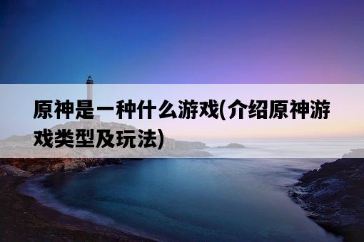 原神是一種什么游戲，介紹原神游戲類型及玩法-圖1