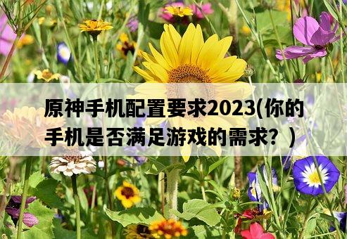 原神手機配置要求2023，你的手機是否滿足游戲的需求？-圖1