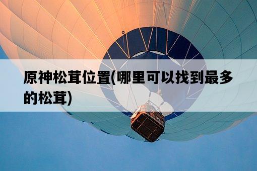 原神松茸位置，哪里可以找到最多的松茸-圖1