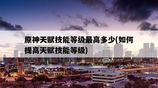 原神天賦技能等級最高多少，如何提高天賦技能等級-圖1