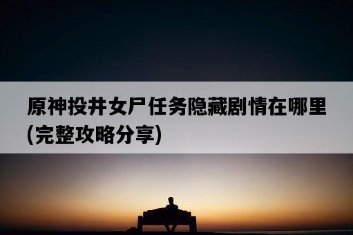 原神投井女尸任務隱藏劇情在哪里，完整攻略分享-圖1