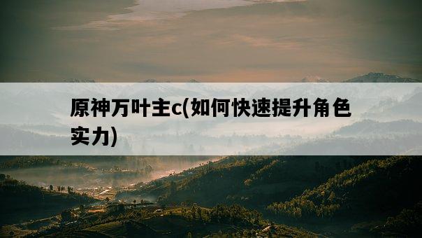 原神萬葉主c，如何快速提升角色實力-圖1