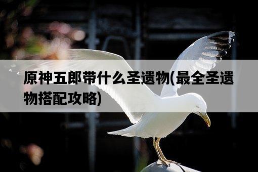 原神五郎帶什么圣遺物，最全圣遺物搭配攻略-圖1