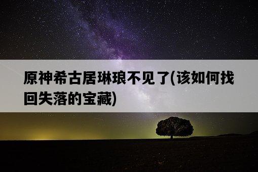 原神希古居琳瑯不見了，該如何找回失落的寶藏-圖1