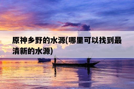 原神鄉野的水源，哪里可以找到最清新的水源-圖1
