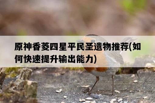 原神香菱四星平民圣遺物推薦，如何快速提升輸出能力-圖1