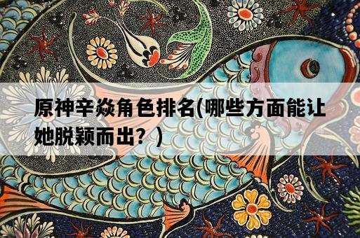 原神辛焱角色排名，哪些方面能讓她脫穎而出？-圖1