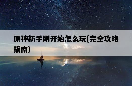 原神新手剛開始怎么玩，完全攻略指南-圖1