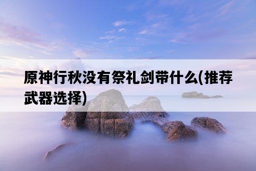 原神行秋沒有祭禮劍帶什么，推薦武器選擇-圖1