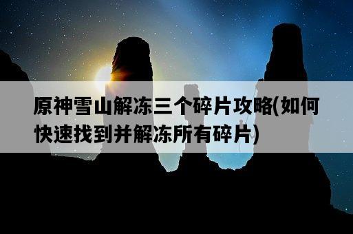原神雪山解凍三個碎片攻略，如何快速找到并解凍所有碎片-圖1
