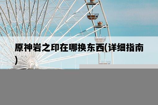 原神巖之印在哪換東西，詳細指南-圖1