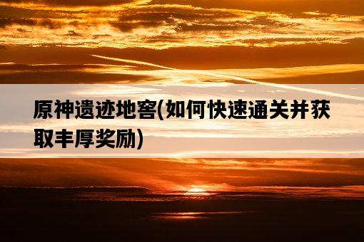 原神遺跡地窖，如何快速通關并獲取豐厚獎勵-圖1