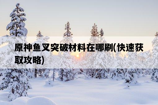 原神魚叉突破材料在哪刷，快速獲取攻略-圖1