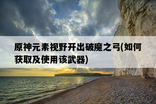 原神元素視野開出破魔之弓，如何獲取及使用該武器-圖1