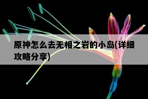 原神怎么去無相之巖的小島，詳細攻略分享-圖1