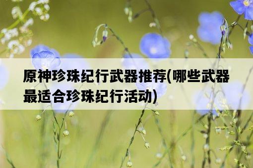 原神珍珠紀行武器推薦，哪些武器最適合珍珠紀行活動-圖1