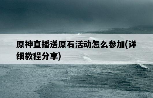 原神直播送原石活動怎么參加，詳細教程分享-圖1
