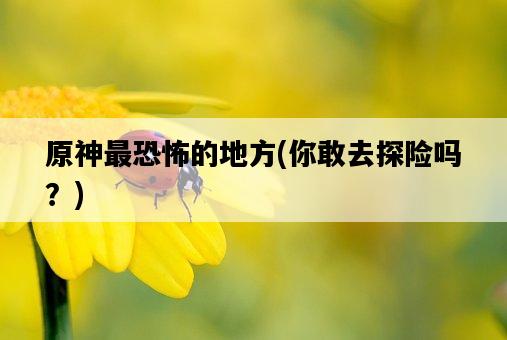 原神最恐怖的地方，你敢去探險嗎？-圖1