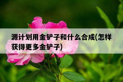 源計劃用金鏟子和什么合成，怎樣獲得更多金鏟子-圖1