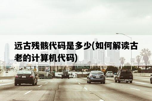 遠古殘骸代碼是多少，如何解讀古老的計算機代碼-圖1