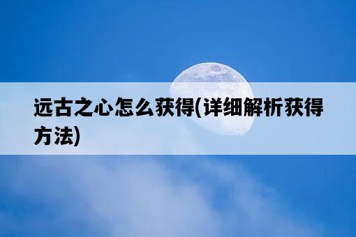 遠古之心怎么獲得，詳細解析獲得方法-圖1