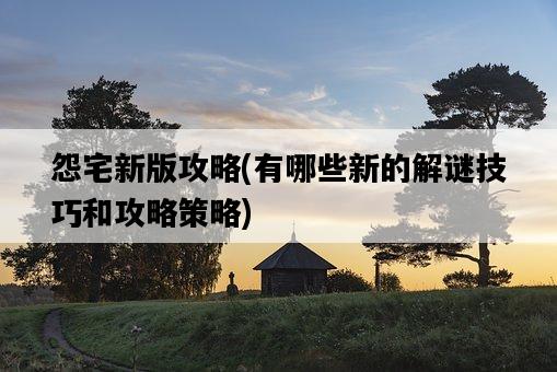怨宅新版攻略，有哪些新的解謎技巧和攻略策略-圖1