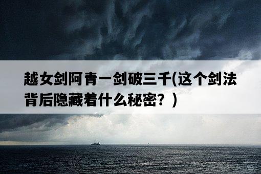 越女劍阿青一劍破三千，這個劍法背后隱藏著什么秘密？-圖1