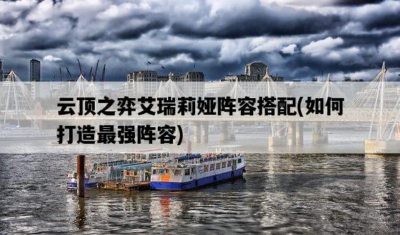 云頂之弈艾瑞莉婭陣容搭配，如何打造最強陣容-圖1