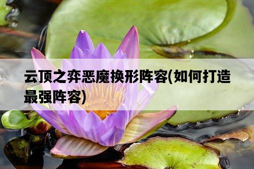 云頂之弈惡魔換形陣容，如何打造最強陣容-圖1