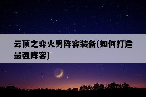 云頂之弈火男陣容裝備，如何打造最強陣容-圖1