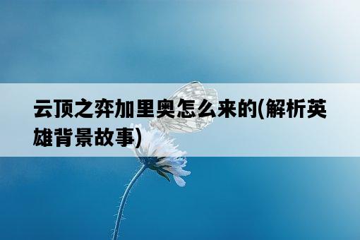 云頂之弈加里奧怎么來的，解析英雄背景故事-圖1