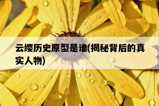 云纓歷史原型是誰，揭秘背后的真實人物-圖1