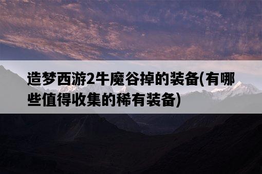 造夢西游2牛魔谷掉的裝備，有哪些值得收集的稀有裝備-圖1