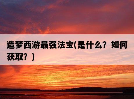 造夢西游最強法寶，是什么？如何獲取？-圖1