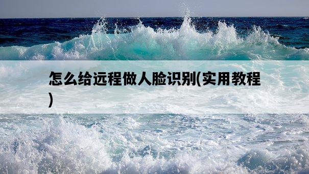 怎么給遠程做人臉識別，實用教程-圖1
