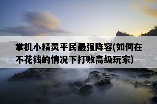 掌機小精靈平民最強陣容，如何在不花錢的情況下打敗高級玩家-圖1