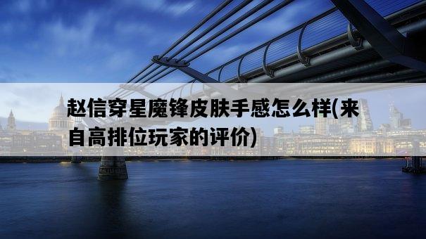 趙信穿星魔鋒皮膚手感怎么樣，來自高排位玩家的評價-圖1