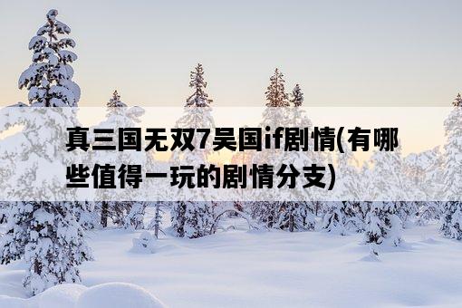 真三國無雙7吳國if劇情,有哪些值得一玩的劇情分支-圖1 真三國無雙7吳國if劇情,有哪些值得一玩的劇情分支-圖1