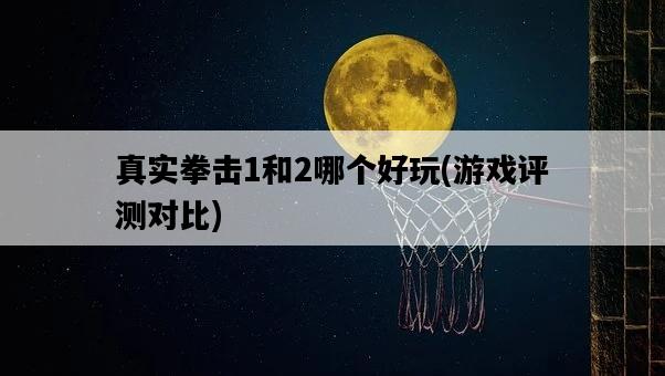 真實拳擊1和2哪個好玩，游戲評測對比-圖1