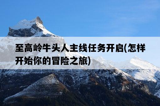 至高嶺牛頭人主線任務開啟，怎樣開始你的冒險之旅-圖1