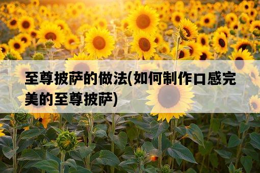 至尊披薩的做法，如何制作口感完美的至尊披薩-圖1