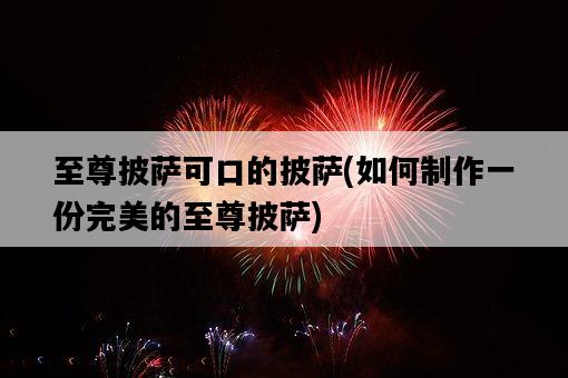 至尊披薩可口的披薩，如何制作一份完美的至尊披薩-圖1