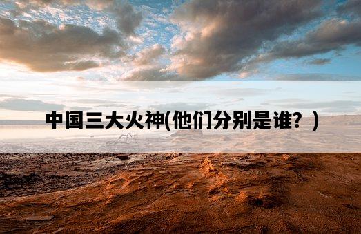中國三大火神，他們分別是誰？-圖1
