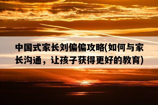 中國式家長劉偏偏攻略，如何與家長溝通，讓孩子獲得更好的教育-圖1